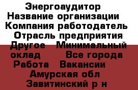 Энергоаудитор › Название организации ­ Компания-работодатель › Отрасль предприятия ­ Другое › Минимальный оклад ­ 1 - Все города Работа » Вакансии   . Амурская обл.,Завитинский р-н